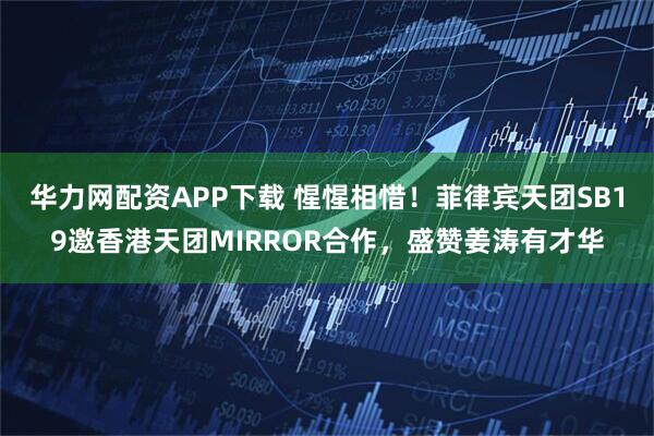 华力网配资APP下载 惺惺相惜！菲律宾天团SB19邀香港天团MIRROR合作，盛赞姜涛有才华