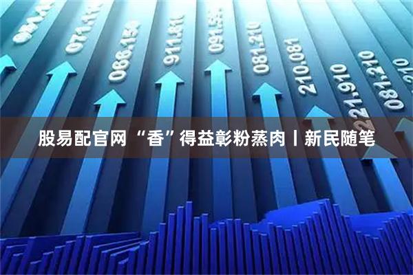 股易配官网 “香”得益彰粉蒸肉丨新民随笔
