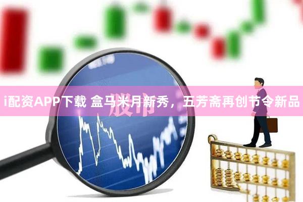 i配资APP下载 盒马米月新秀，五芳斋再创节令新品