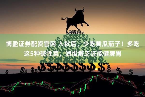 博盈证券配资官网 入秋后，少吃黄瓜茄子！多吃这5种碱性菜，润燥解乏还能健脾胃