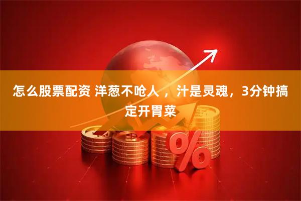 怎么股票配资 洋葱不呛人 ，汁是灵魂，3分钟搞定开胃菜
