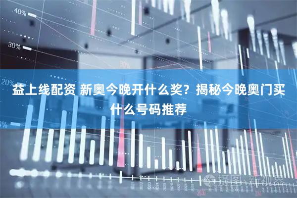 益上线配资 新奥今晚开什么奖？揭秘今晚奥门买什么号码推荐