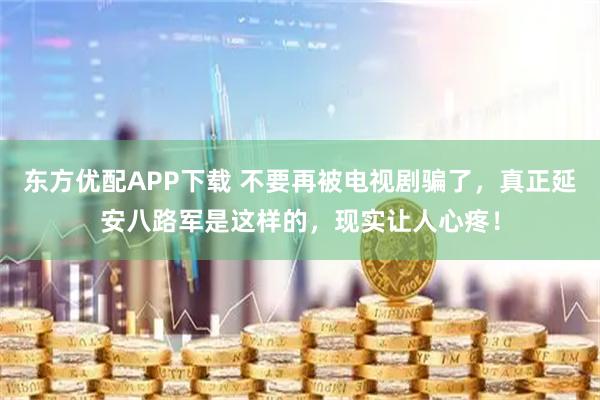 东方优配APP下载 不要再被电视剧骗了，真正延安八路军是这样的，现实让人心疼！