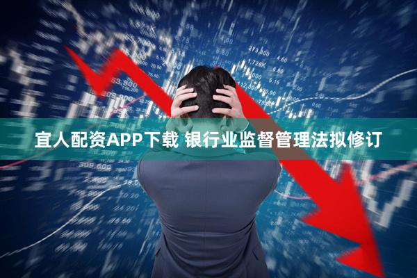 宜人配资APP下载 银行业监督管理法拟修订