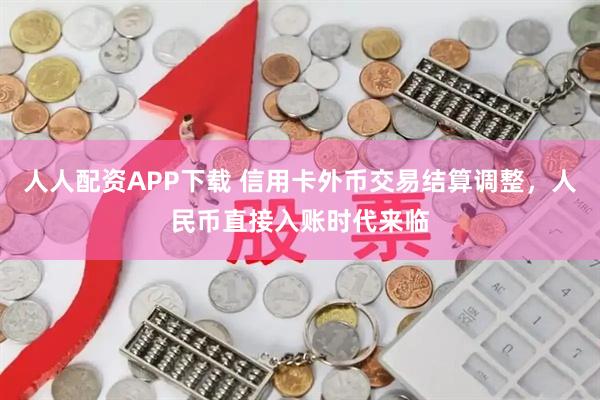 人人配资APP下载 信用卡外币交易结算调整，人民币直接入账时代来临