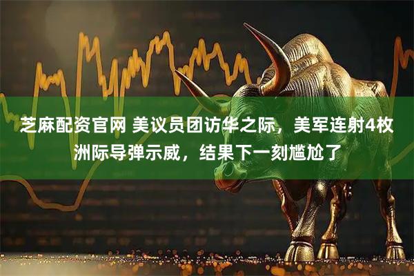 芝麻配资官网 美议员团访华之际，美军连射4枚洲际导弹示威，结果下一刻尴尬了
