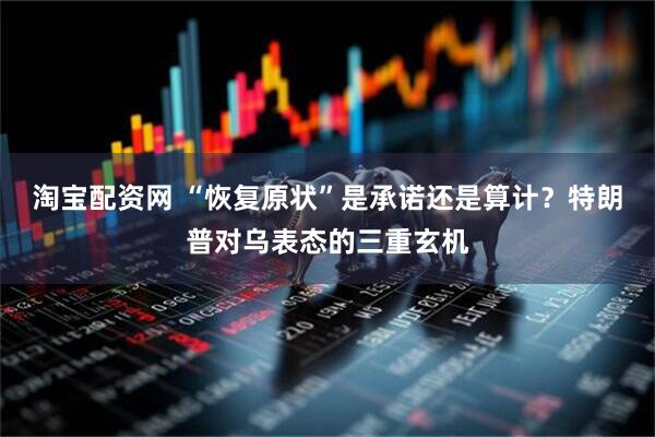 淘宝配资网 “恢复原状”是承诺还是算计？特朗普对乌表态的三重玄机
