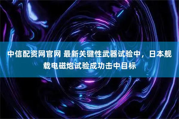 中信配资网官网 最新关键性武器试验中，日本舰载电磁炮试验成功击中目标