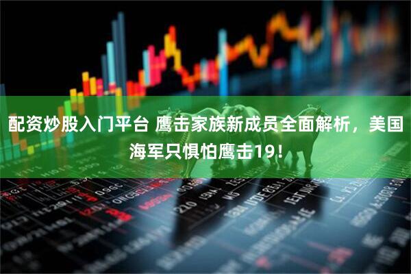 配资炒股入门平台 鹰击家族新成员全面解析，美国海军只惧怕鹰击19！