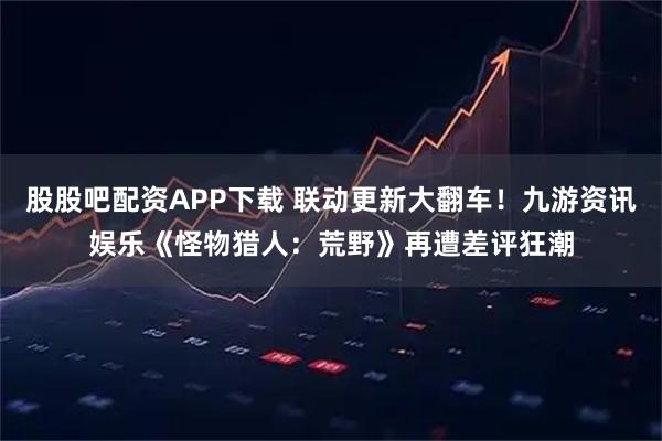 股股吧配资APP下载 联动更新大翻车！九游资讯娱乐《怪物猎人：荒野》再遭差评狂潮
