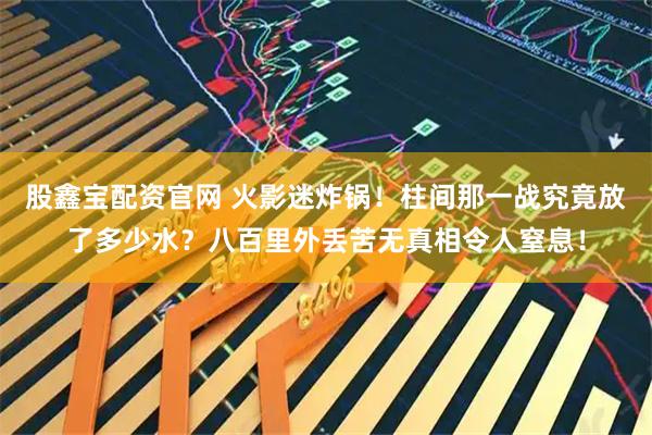 股鑫宝配资官网 火影迷炸锅！柱间那一战究竟放了多少水？八百里外丢苦无真相令人窒息！