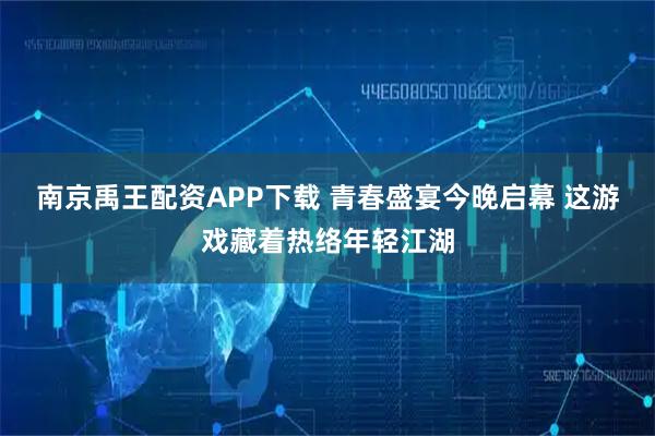 南京禹王配资APP下载 青春盛宴今晚启幕 这游戏藏着热络年轻江湖