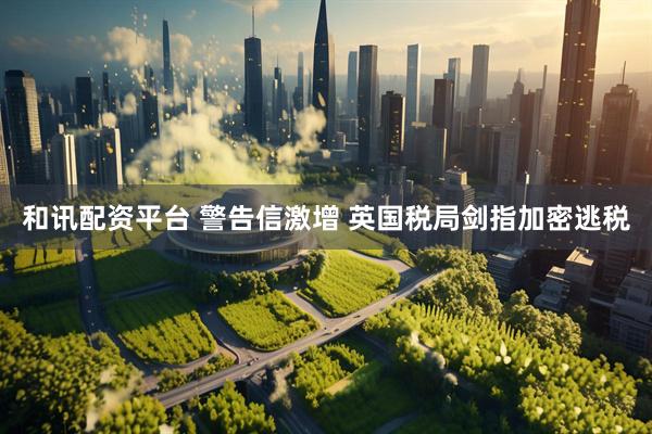 和讯配资平台 警告信激增 英国税局剑指加密逃税