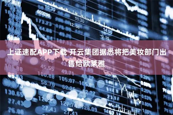 上证速配APP下载 开云集团据悉将把美妆部门出售给欧莱雅