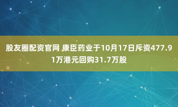 股友圈配资官网 康臣药业于10月17日斥资477.91万港元回购31.7万股