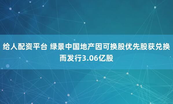 给人配资平台 绿景中国地产因可换股优先股获兑换而发行3.06亿股
