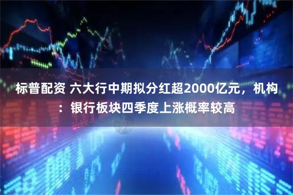标普配资 六大行中期拟分红超2000亿元，机构：银行板块四季度上涨概率较高