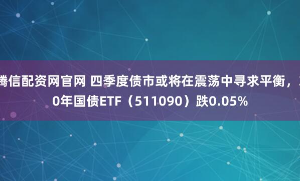 腾信配资网官网 四季度债市或将在震荡中寻求平衡，30年国债ETF（511090）跌0.05%