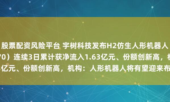 股票配资风险平台 宇树科技发布H2仿生人形机器人，机器人ETF（159770）连续3日累计获净流入1.63亿元、份额创新高，机构：人形机器人将有望迎来布局时机