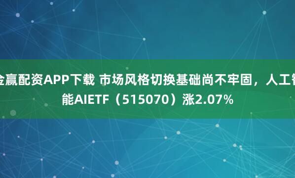金赢配资APP下载 市场风格切换基础尚不牢固，人工智能AIETF（515070）涨2.07%