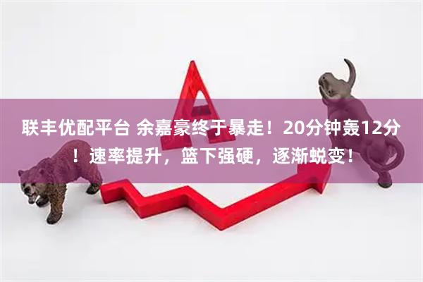 联丰优配平台 余嘉豪终于暴走！20分钟轰12分！速率提升，篮下强硬，逐渐蜕变！
