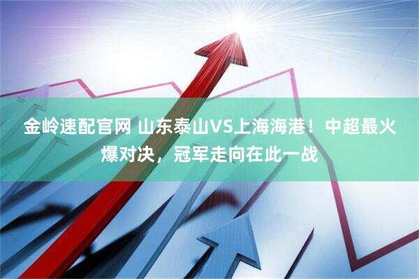 金岭速配官网 山东泰山VS上海海港！中超最火爆对决，冠军走向在此一战