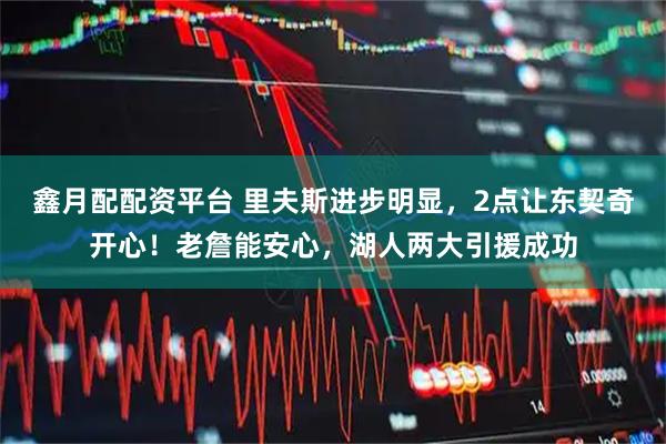 鑫月配配资平台 里夫斯进步明显，2点让东契奇开心！老詹能安心，湖人两大引援成功