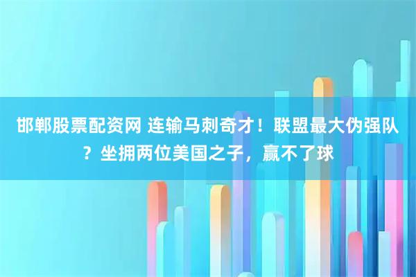 邯郸股票配资网 连输马刺奇才！联盟最大伪强队？坐拥两位美国之子，赢不了球