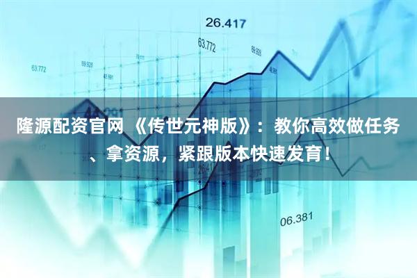 隆源配资官网 《传世元神版》：教你高效做任务、拿资源，紧跟版本快速发育！