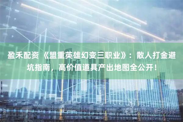 盈禾配资 《盟重英雄幻变三职业》：散人打金避坑指南，高价值道具产出地图全公开！