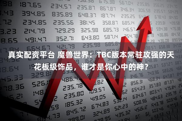 真实配资平台 魔兽世界：TBC版本常驻攻强的天花板级饰品，谁才是你心中的神？