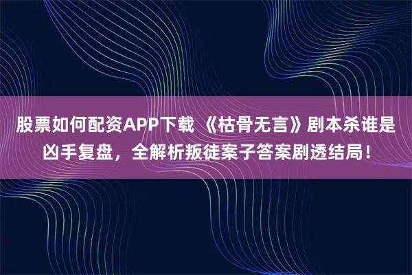 股票如何配资APP下载 《枯骨无言》剧本杀谁是凶手复盘,全解析叛徒案子答案剧透结局!