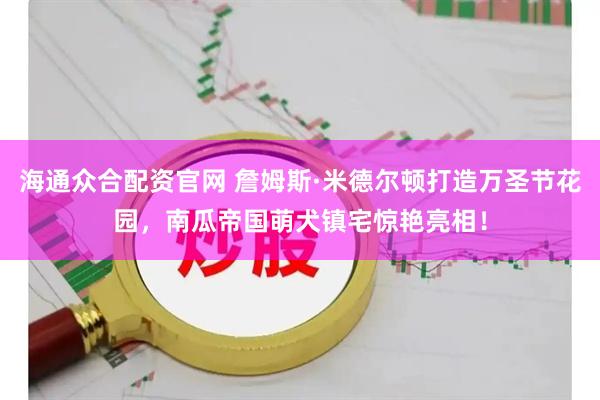 海通众合配资官网 詹姆斯·米德尔顿打造万圣节花园，南瓜帝国萌犬镇宅惊艳亮相！