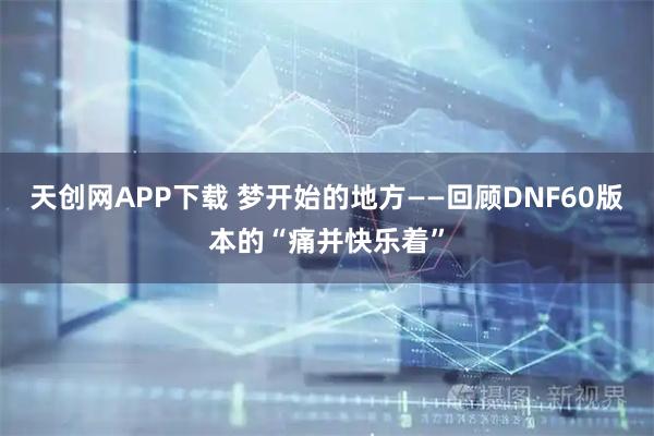 天创网APP下载 梦开始的地方——回顾DNF60版本的“痛并快乐着”