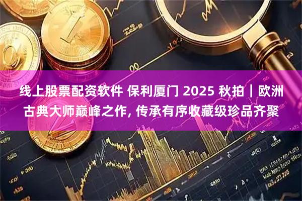 线上股票配资软件 保利厦门 2025 秋拍｜欧洲古典大师巅峰之作, 传承有序收藏级珍品齐聚
