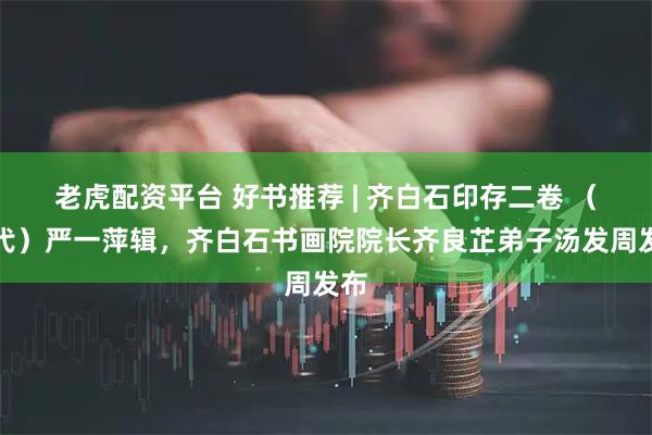 老虎配资平台 好书推荐 | 齐白石印存二卷 （近代）严一萍辑，齐白石书画院院长齐良芷弟子汤发周发布