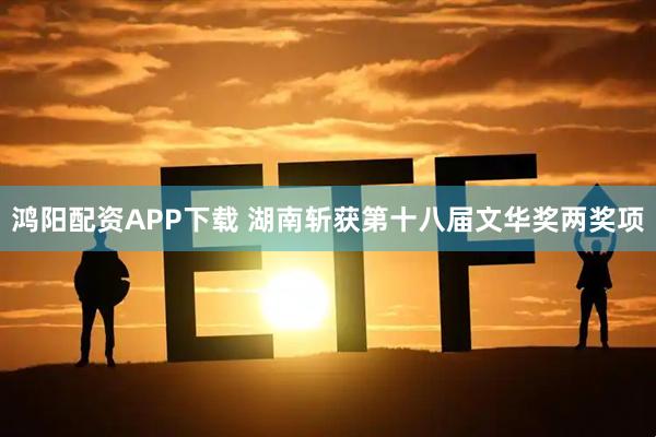 鸿阳配资APP下载 湖南斩获第十八届文华奖两奖项