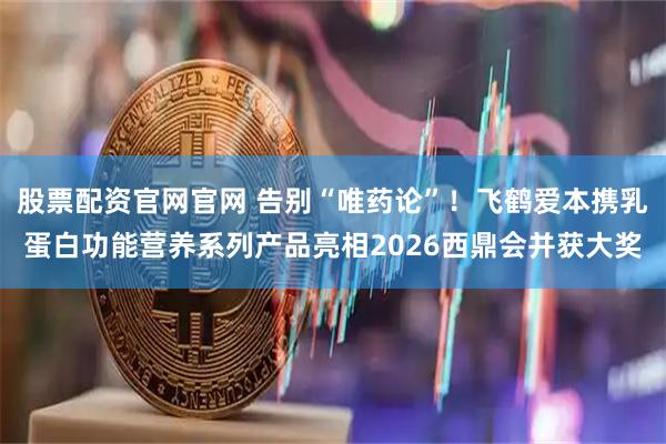 股票配资官网官网 告别“唯药论”！飞鹤爱本携乳蛋白功能营养系列产品亮相2026西鼎会并获大奖