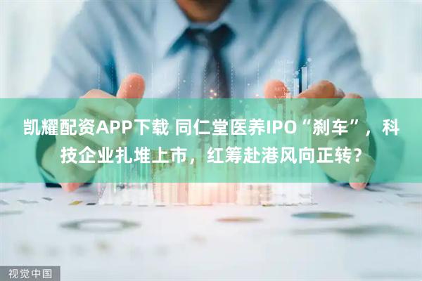凯耀配资APP下载 同仁堂医养IPO“刹车”，科技企业扎堆上市，红筹赴港风向正转？