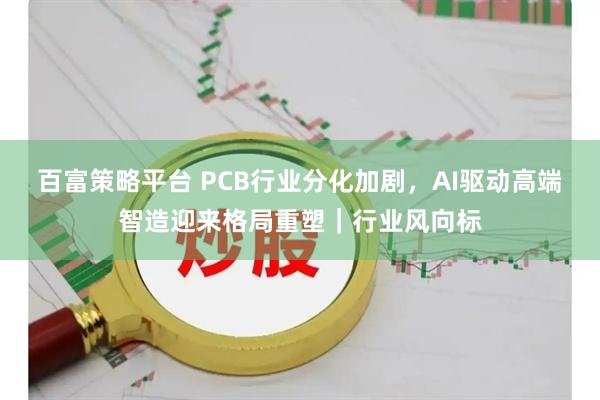 百富策略平台 PCB行业分化加剧，AI驱动高端智造迎来格局重塑｜行业风向标