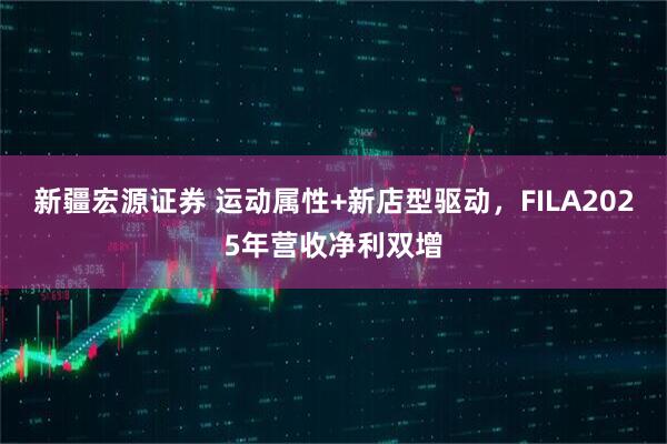 新疆宏源证券 运动属性+新店型驱动，FILA2025年营收净利双增