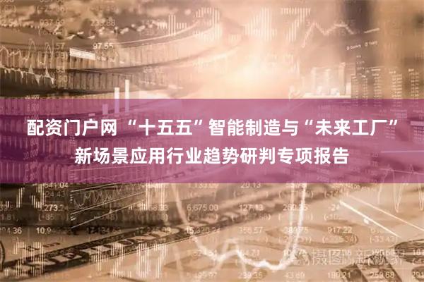 配资门户网 “十五五”智能制造与“未来工厂”新场景应用行业趋势研判专项报告