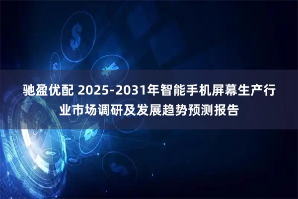 驰盈优配 2025-2031年智能手机屏幕生产行业市场调研及发展趋势预测报告
