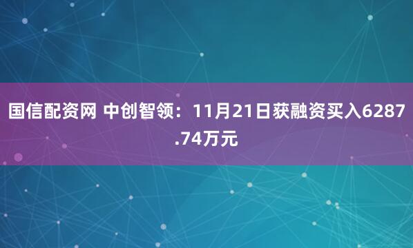 国信配资网 中创智领：11月21日获融资买入6287.74万元