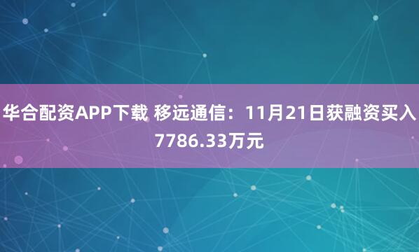 华合配资APP下载 移远通信：11月21日获融资买入7786.33万元