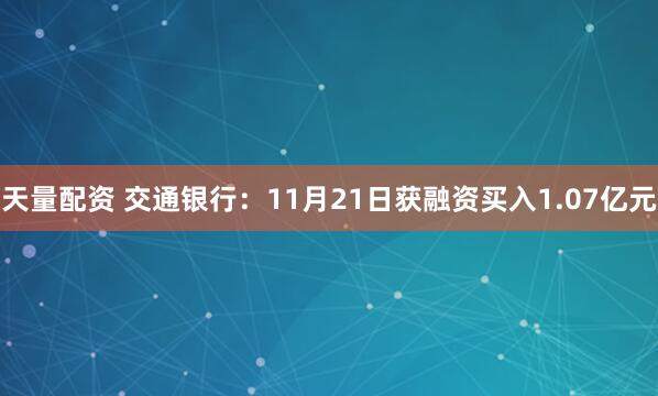 天量配资 交通银行：11月21日获融资买入1.07亿元