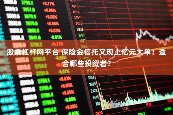 股票杠杆网平台 保险金信托又现上亿元大单！适合哪些投资者？