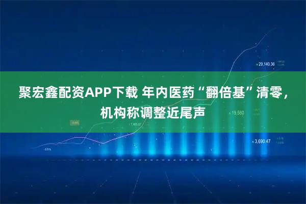 聚宏鑫配资APP下载 年内医药“翻倍基”清零，机构称调整近尾声