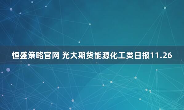 恒盛策略官网 光大期货能源化工类日报11.26