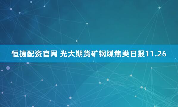 恒捷配资官网 光大期货矿钢煤焦类日报11.26